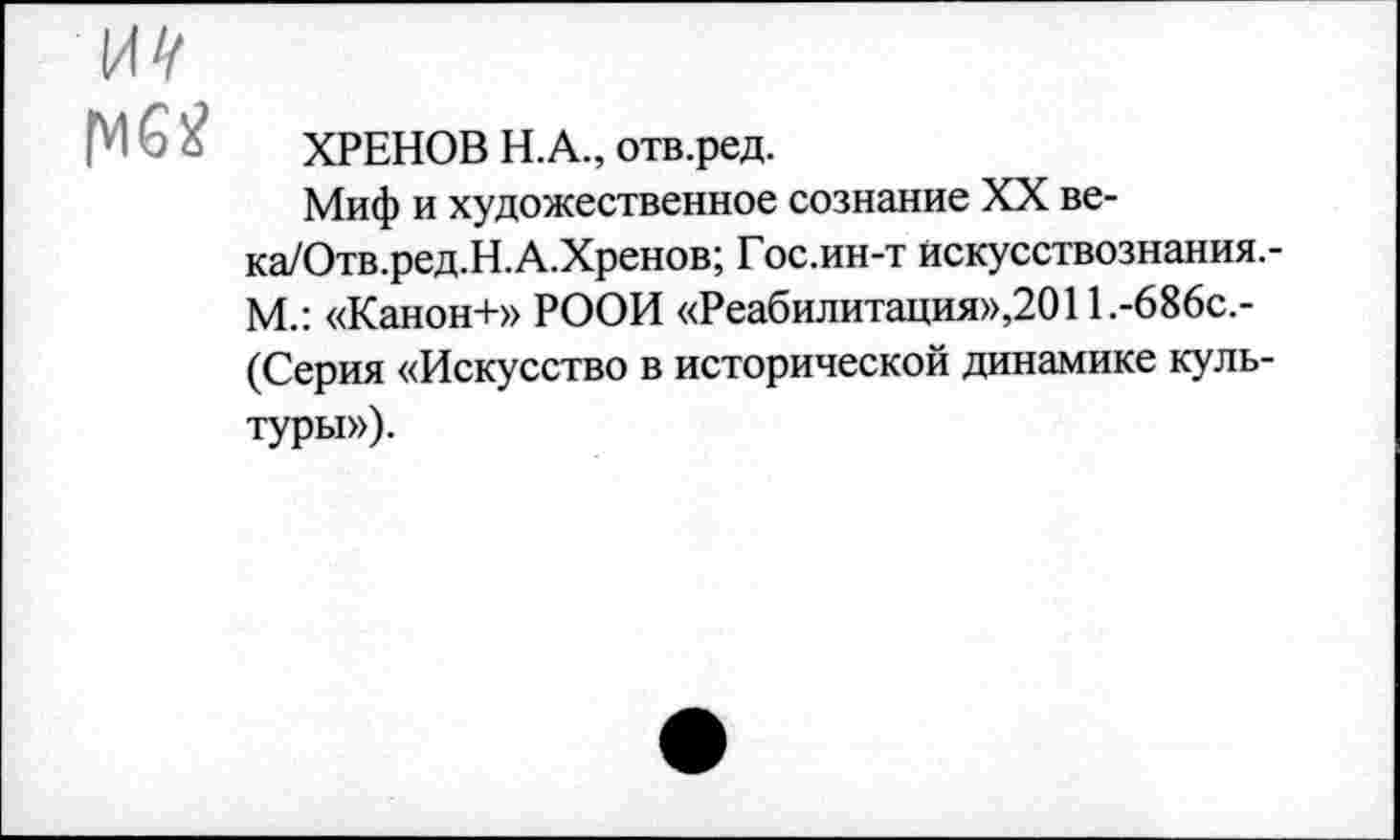 ﻿ХРЕНОВ Н.А., отв.ред.
Миф и художественное сознание XX ве-ка/Отв.ред.Н.А.Хренов; Гос.ин-т искусствознания,-М.: «Канон+» РООИ «Реабилитация»,2011.-686с.-(Серия «Искусство в исторической динамике культуры»).